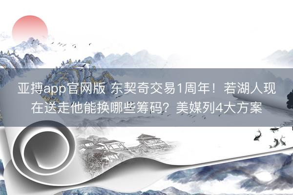 亚搏app官网版 东契奇交易1周年！若湖人现在送走他能换哪些筹码？美媒列4大方案