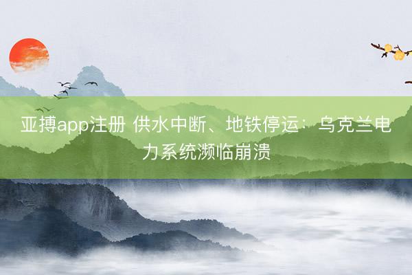 亚搏app注册 供水中断、地铁停运：乌克兰电力系统濒临崩溃