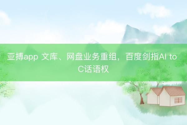 亚搏app 文库、网盘业务重组，百度剑指AI to C话语权
