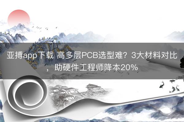 亚搏app下载 高多层PCB选型难？3大材料对比，助硬件工程师降本20%
