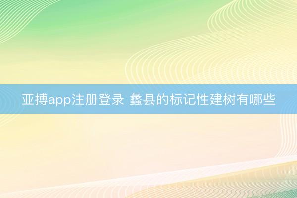 亚搏app注册登录 蠡县的标记性建树有哪些