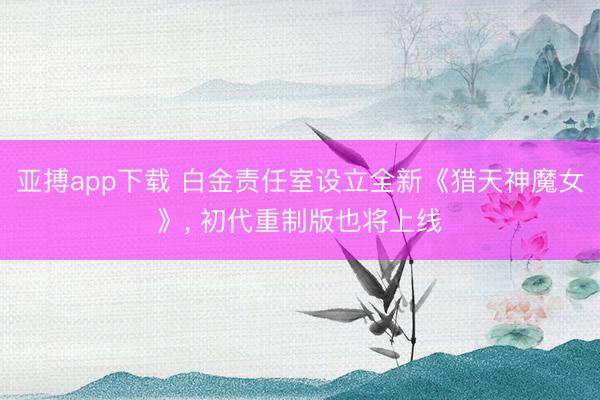 亚搏app下载 白金责任室设立全新《猎天神魔女》, 初代重制版也将上线