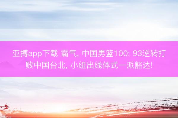 亚搏app下载 霸气, 中国男篮100: 93逆转打败中国台北, 小组出线体式一派豁达!