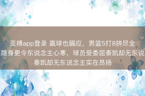 亚搏app登录 赢球也膈应，男篮5打8拼尽全力，篮协战栗隐身更令东说念主心寒，球员受委屈奏凯却无东说念主实在昂扬