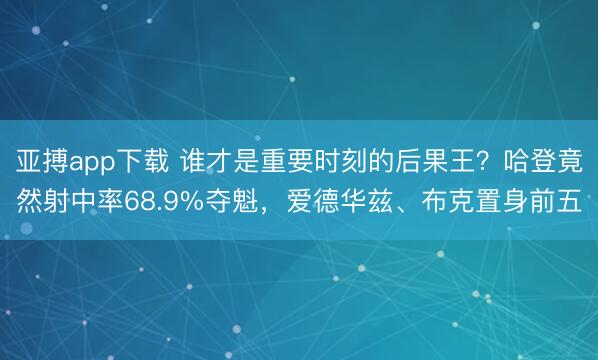 亚搏app下载 谁才是重要时刻的后果王？哈登竟然射中率68.9%夺魁，爱德华兹、布克置身前五