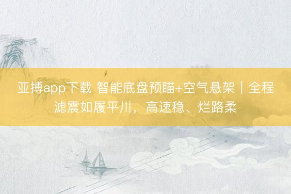 亚搏app下载 智能底盘预瞄+空气悬架｜全程滤震如履平川，高速稳、烂路柔