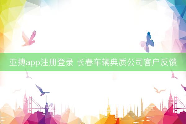 亚搏app注册登录 长春车辆典质公司客户反馈