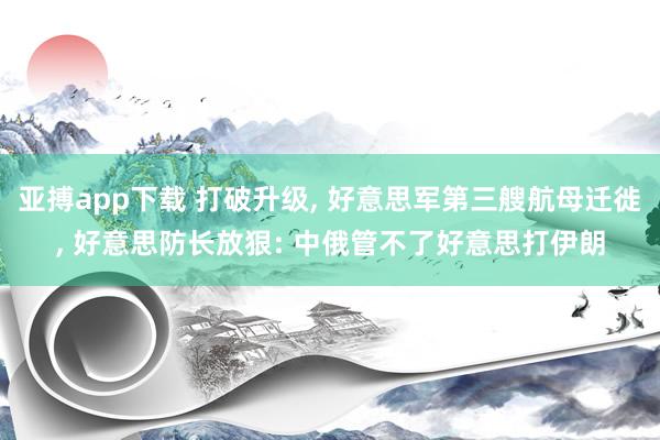 亚搏app下载 打破升级, 好意思军第三艘航母迁徙, 好意思防长放狠: 中俄管不了好意思打伊朗