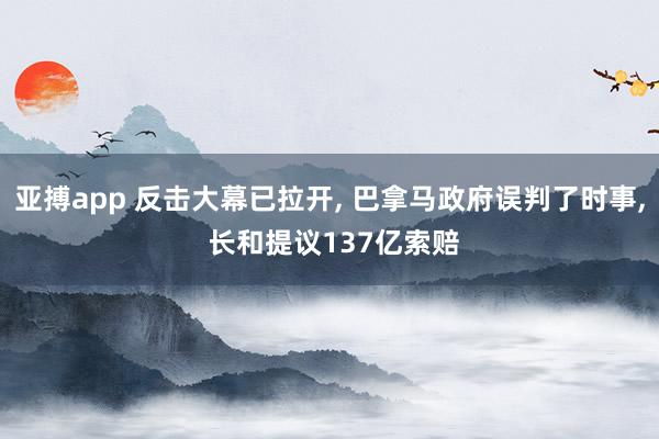 亚搏app 反击大幕已拉开, 巴拿马政府误判了时事, 长和提议137亿索赔