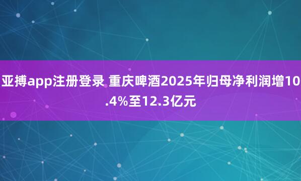 亚搏app注册登录 重庆啤酒2025年归母净利润增10.4%至12.3亿元