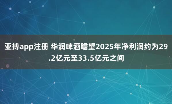 亚搏app注册 华润啤酒瞻望2025年净利润约为29.2亿元至33.5亿元之间