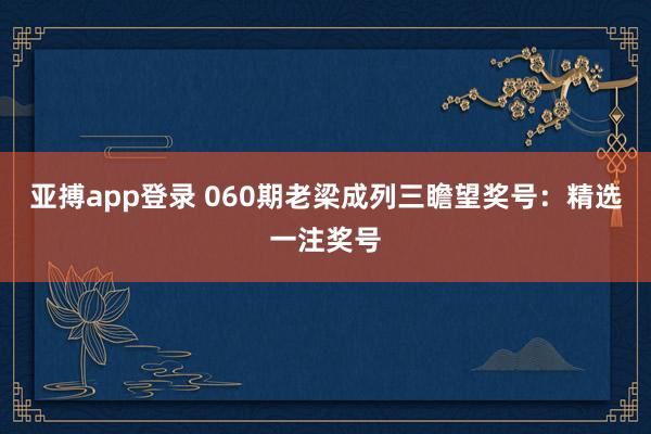 亚搏app登录 060期老梁成列三瞻望奖号：精选一注奖号