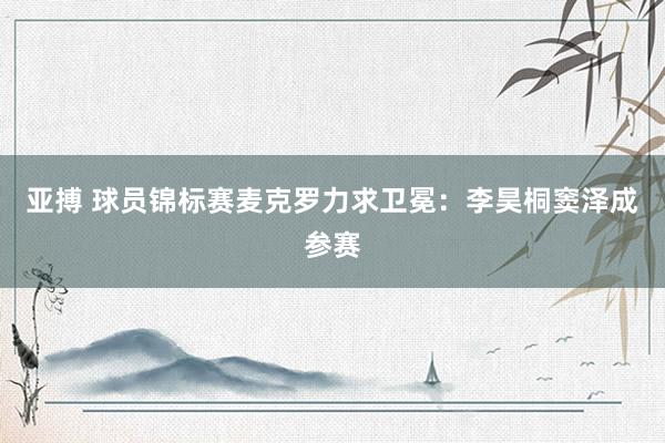 亚搏 球员锦标赛麦克罗力求卫冕：李昊桐窦泽成参赛