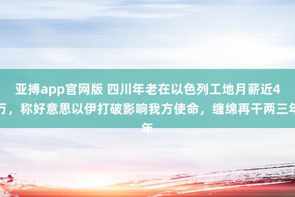 亚搏app官网版 四川年老在以色列工地月薪近4万，称好意思以伊打破影响我方使命，缠绵再干两三年