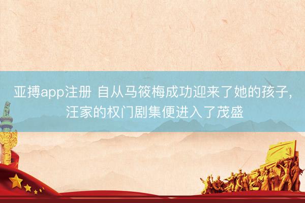 亚搏app注册 自从马筱梅成功迎来了她的孩子, 汪家的权门剧集便进入了茂盛