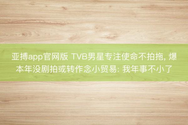 亚搏app官网版 TVB男星专注使命不拍拖, 爆本年没剧拍或转作念小贸易: 我年事不小了