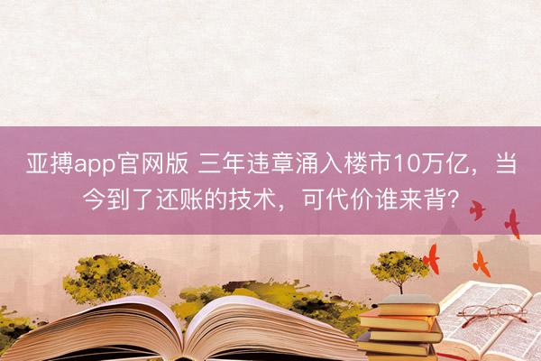 亚搏app官网版 三年违章涌入楼市10万亿，当今到了还账的技术，可代价谁来背？