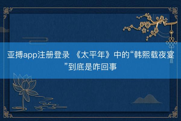 亚搏app注册登录 《太平年》中的“韩熙载夜宴”到底是咋回事
