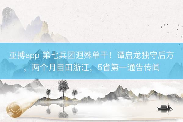 亚搏app 第七兵团迥殊单干！谭启龙独守后方，两个月目田浙江，5省第一通告传闻