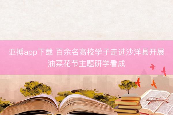 亚搏app下载 百余名高校学子走进沙洋县开展油菜花节主题研学看成