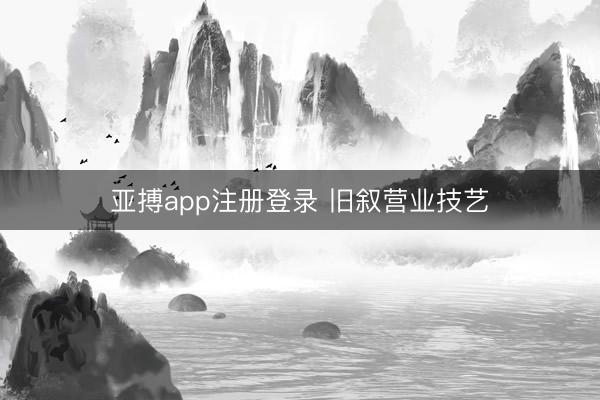 亚搏app注册登录 旧叙营业技艺