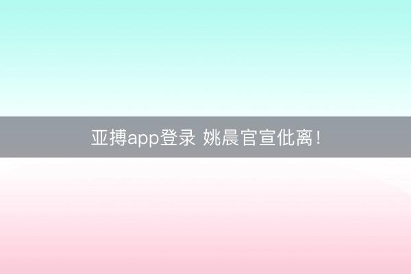 亚搏app登录 姚晨官宣仳离！