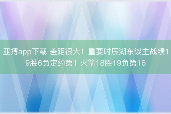 亚搏app下载 差距很大！重要时辰湖东谈主战绩19胜6负定约第1 火箭18胜19负第16