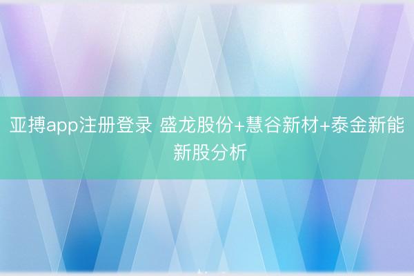 亚搏app注册登录 盛龙股份+慧谷新材+泰金新能 新股分析
