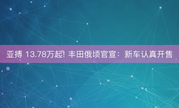 亚搏 13.78万起! 丰田俄顷官宣：新车认真开售