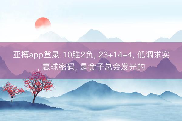 亚搏app登录 10胜2负, 23+14+4, 低调求实, 赢球密码, 是金子总会发光的