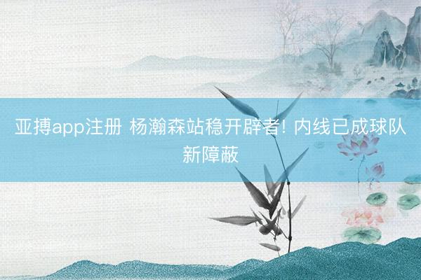 亚搏app注册 杨瀚森站稳开辟者! 内线已成球队新障蔽