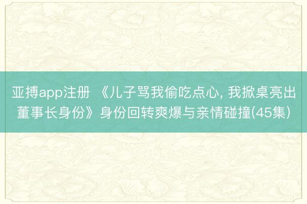 亚搏app注册 《儿子骂我偷吃点心, 我掀桌亮出董事长身份》身份回转爽爆与亲情碰撞(45集)