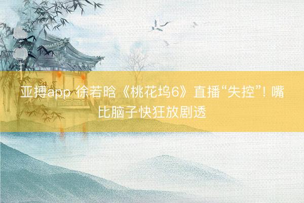 亚搏app 徐若晗《桃花坞6》直播“失控”! 嘴比脑子快狂放剧透