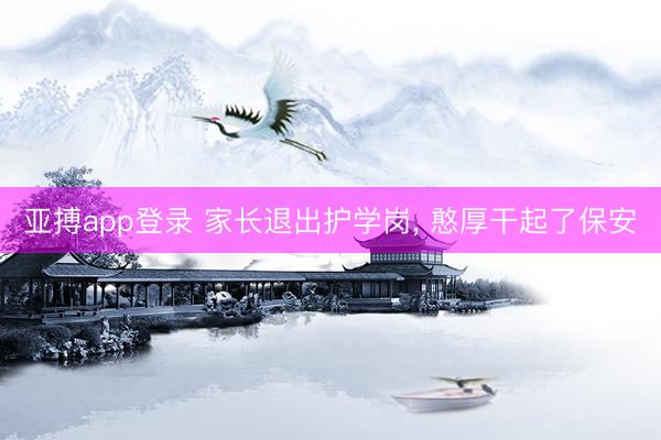亚搏app登录 家长退出护学岗, 憨厚干起了保安