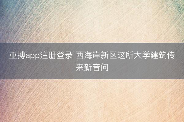 亚搏app注册登录 西海岸新区这所大学建筑传来新音问