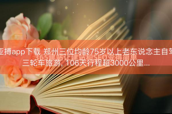 亚搏app下载 郑州三位均龄75岁以上老东说念主自驾三轮车旅游, 106天行程超3000公里...