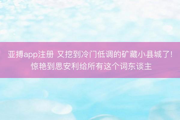 亚搏app注册 又挖到冷门低调的矿藏小县城了! 惊艳到思安利给所有这个词东谈主