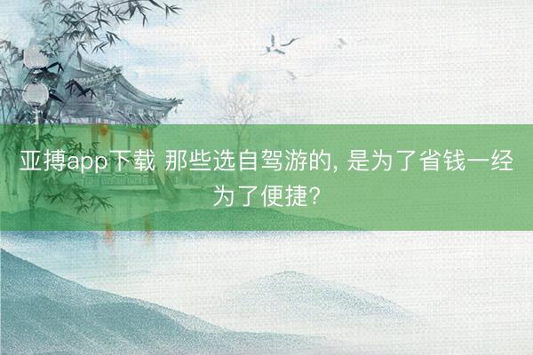 亚搏app下载 那些选自驾游的, 是为了省钱一经为了便捷?