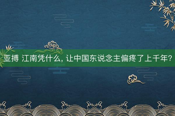 亚搏 江南凭什么, 让中国东说念主偏疼了上千年?