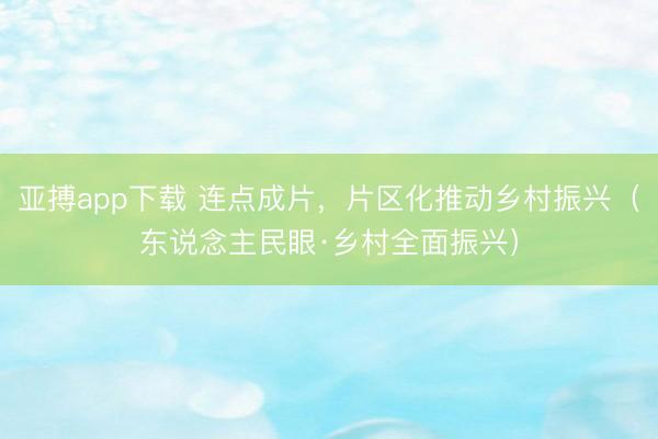 亚搏app下载 连点成片，片区化推动乡村振兴（东说念主民眼·乡村全面振兴）
