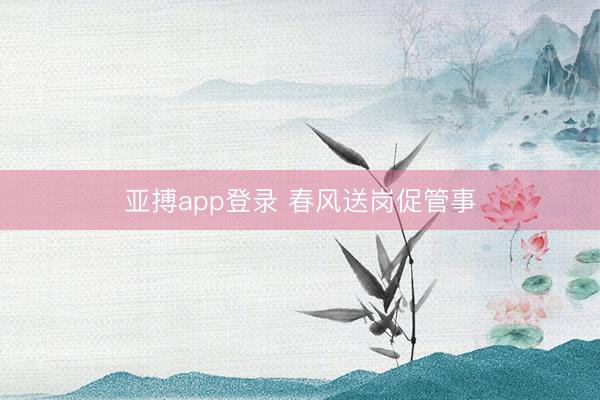 亚搏app登录 春风送岗促管事