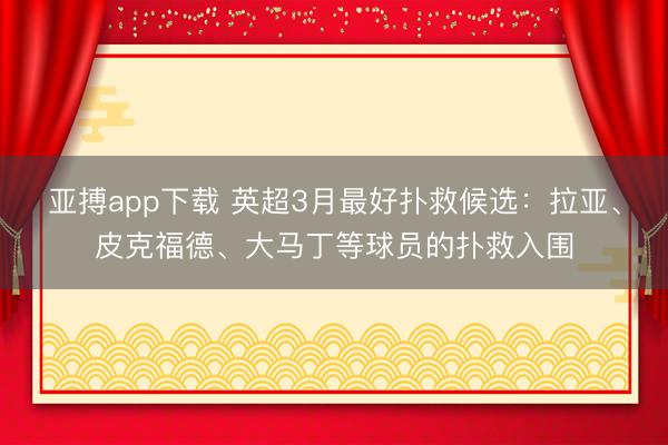 亚搏app下载 英超3月最好扑救候选：拉亚、皮克福德、大马丁等球员的扑救入围