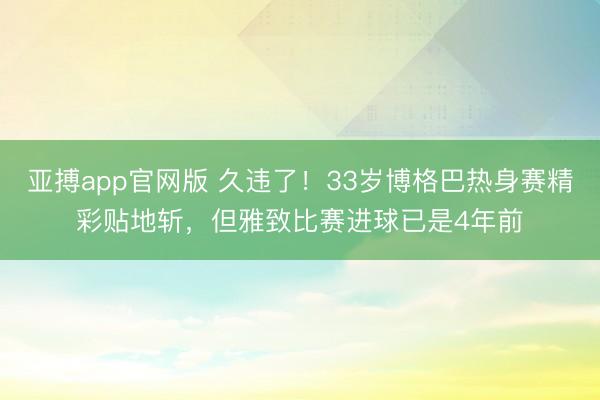 亚搏app官网版 久违了！33岁博格巴热身赛精彩贴地斩，但雅致比赛进球已是4年前