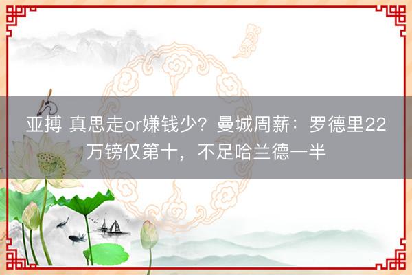 亚搏 真思走or嫌钱少？曼城周薪：罗德里22万镑仅第十，不足哈兰德一半