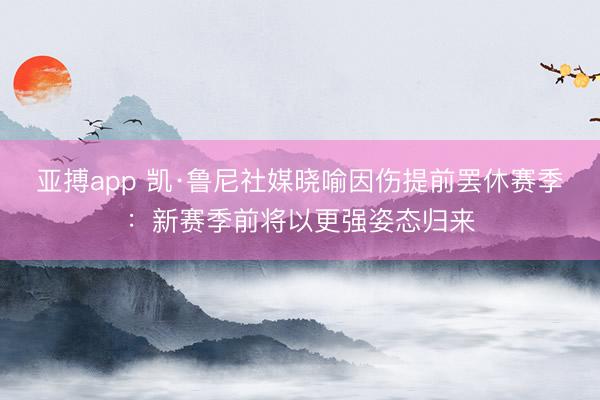 亚搏app 凯·鲁尼社媒晓喻因伤提前罢休赛季：新赛季前将以更强姿态归来