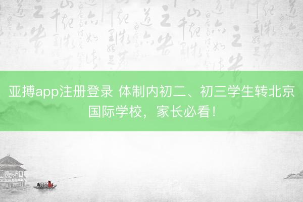 亚搏app注册登录 体制内初二、初三学生转北京国际学校，家长必看！