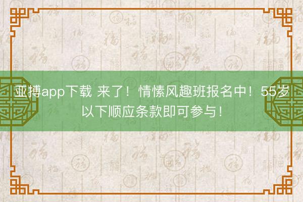 亚搏app下载 来了！情愫风趣班报名中！55岁以下顺应条款即可参与！