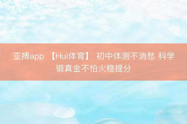 亚搏app 【Hui体育】 初中体测不消愁 科学锻真金不怕火稳提分
