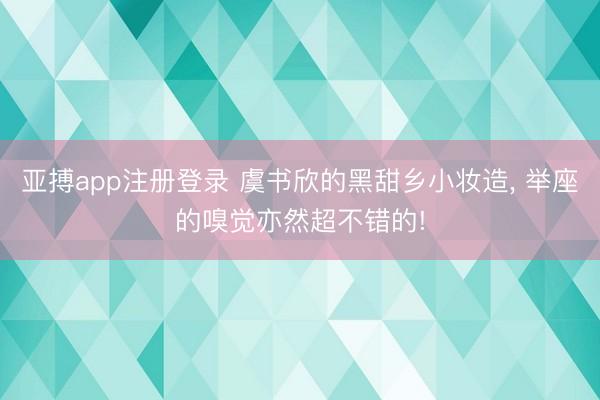 亚搏app注册登录 虞书欣的黑甜乡小妆造, 举座的嗅觉亦然超不错的!