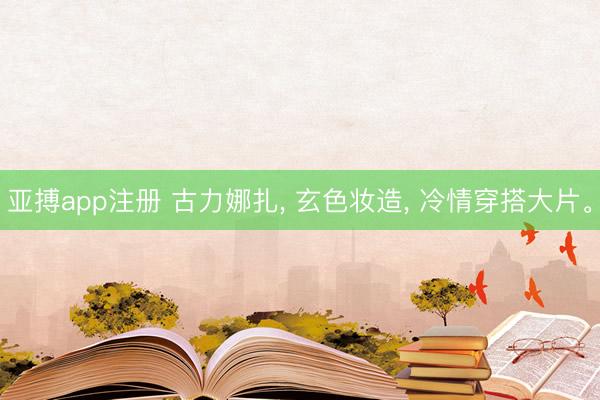 亚搏app注册 古力娜扎, 玄色妆造, 冷情穿搭大片。